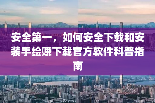 安全第一，如何安全下載和安裝手繪賺下載官方軟件科普指南